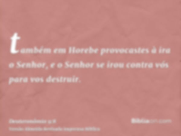 também em Horebe provocastes à ira o Senhor, e o Senhor se irou contra vós para vos destruir.