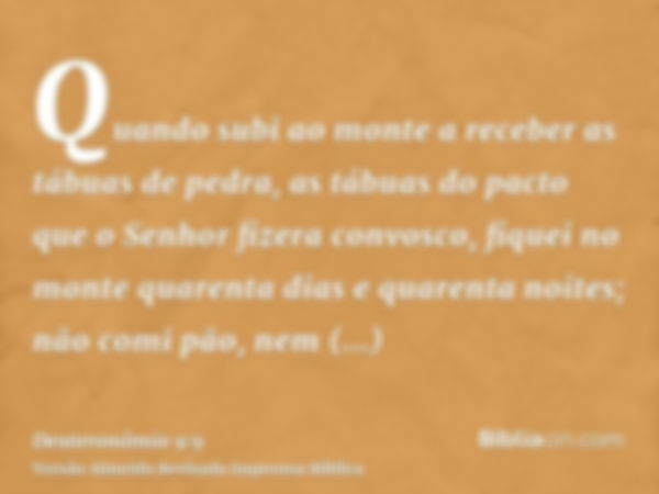 Quando subi ao monte a receber as tábuas de pedra, as tábuas do pacto que o Senhor fizera convosco, fiquei no monte quarenta dias e quarenta noites; não comi pã