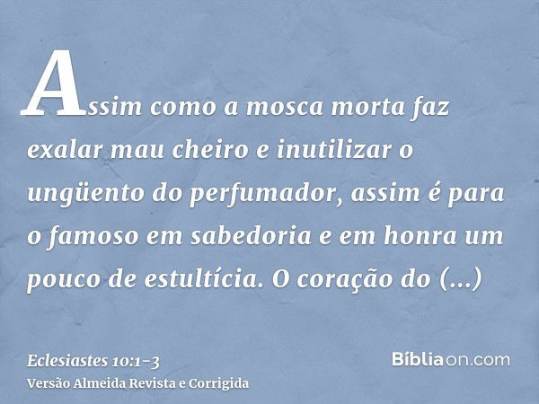 Assim como a mosca morta faz exalar mau cheiro e inutilizar o ungüento do perfumador, assim é para o famoso em sabedoria e em honra um pouco de estultícia.O cor