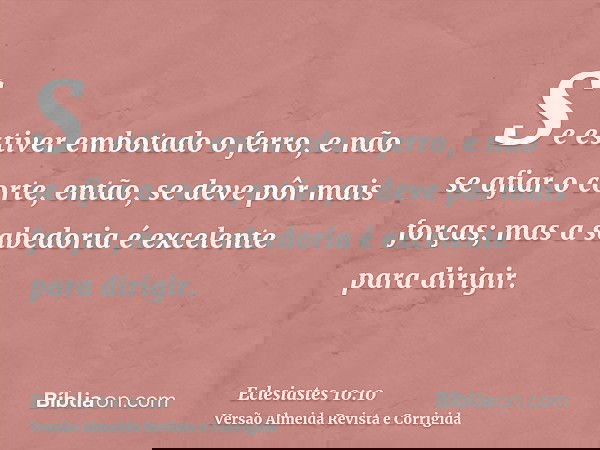 Se estiver embotado o ferro, e não se afiar o corte, então, se deve pôr mais forças; mas a sabedoria é excelente para dirigir.
