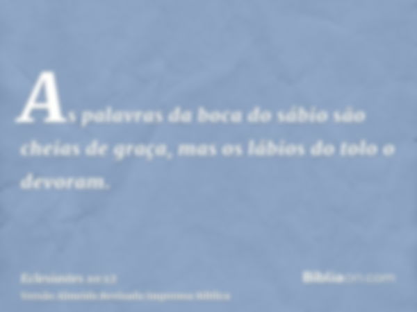 As palavras da boca do sábio são cheias de graça, mas os lábios do tolo o devoram.