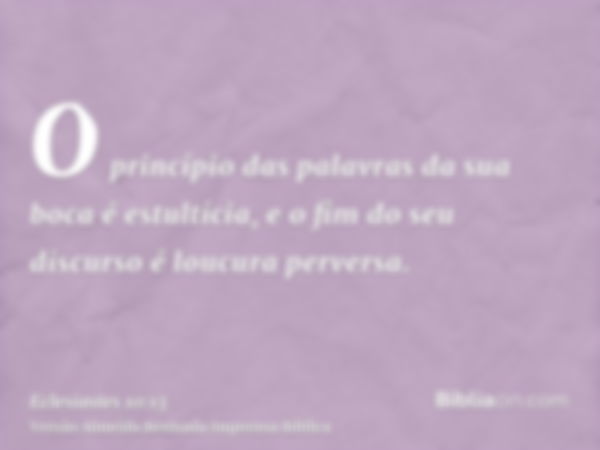 O princípio das palavras da sua boca é estultícia, e o fim do seu discurso é loucura perversa.