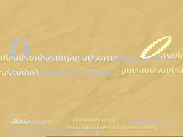 O trabalho do tolo o fatiga, de sorte que não sabe ir à cidade.