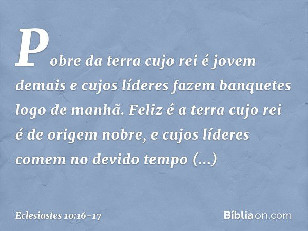 Pobre da terra cujo rei é jovem demais
e cujos líderes fazem banquetes
logo de manhã. Feliz é a terra cujo rei
é de origem nobre,
e cujos líderes comem no devid