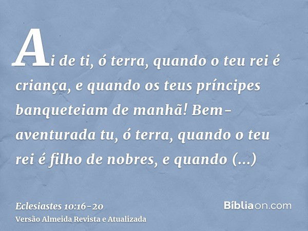 Ai de ti, ó terra, quando o teu rei é criança, e quando os teus príncipes banqueteiam de manhã!Bem-aventurada tu, ó terra, quando o teu rei é filho de nobres, e