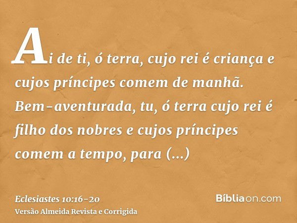 Ai de ti, ó terra, cujo rei é criança e cujos príncipes comem de manhã.Bem-aventurada, tu, ó terra cujo rei é filho dos nobres e cujos príncipes comem a tempo, 