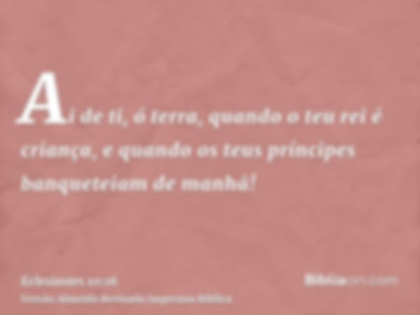 Ai de ti, ó terra, quando o teu rei é criança, e quando os teus príncipes banqueteiam de manhã!