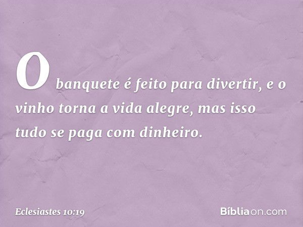 O banquete é feito para divertir,
e o vinho torna a vida alegre,
mas isso tudo se paga com dinheiro. -- Eclesiastes 10:19