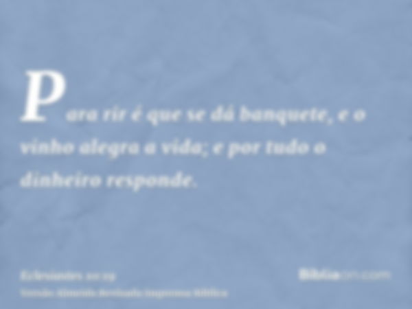 Para rir é que se dá banquete, e o vinho alegra a vida; e por tudo o dinheiro responde.