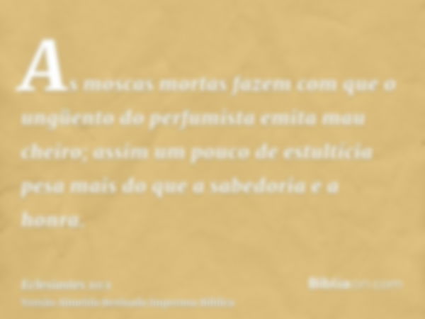 As moscas mortas fazem com que o ungüento do perfumista emita mau cheiro; assim um pouco de estultícia pesa mais do que a sabedoria e a honra.