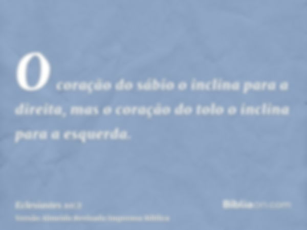 O coração do sábio o inclina para a direita, mas o coração do tolo o inclina para a esquerda.