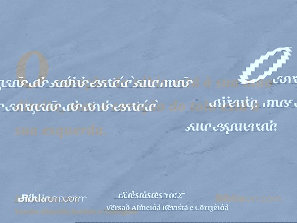 O coração do sábio está à sua mão direita, mas o coração do tolo está à sua esquerda.