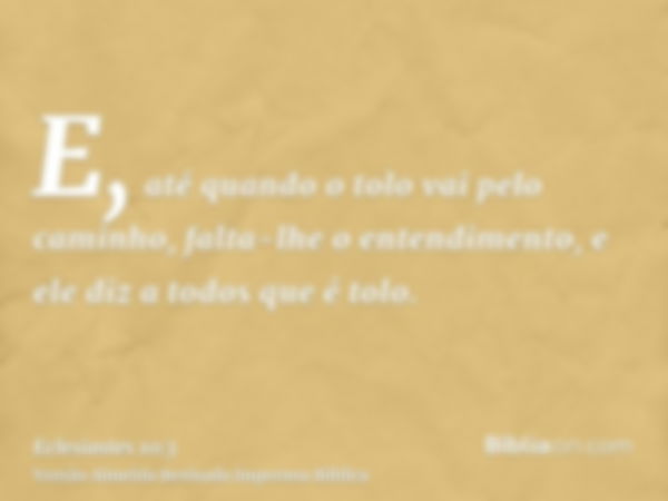 E, até quando o tolo vai pelo caminho, falta-lhe o entendimento, e ele diz a todos que é tolo.