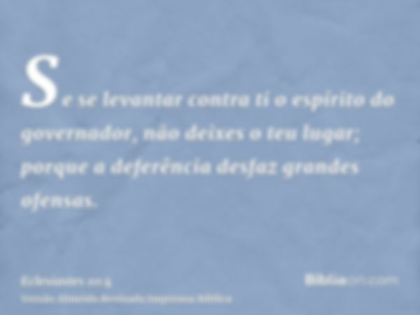 Se se levantar contra ti o espírito do governador, não deixes o teu lugar; porque a deferência desfaz grandes ofensas.