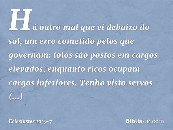 Há outro mal que vi debaixo do sol,
um erro cometido pelos que governam: tolos são postos em cargos elevados,
enquanto ricos ocupam
cargos inferiores. Tenho vis