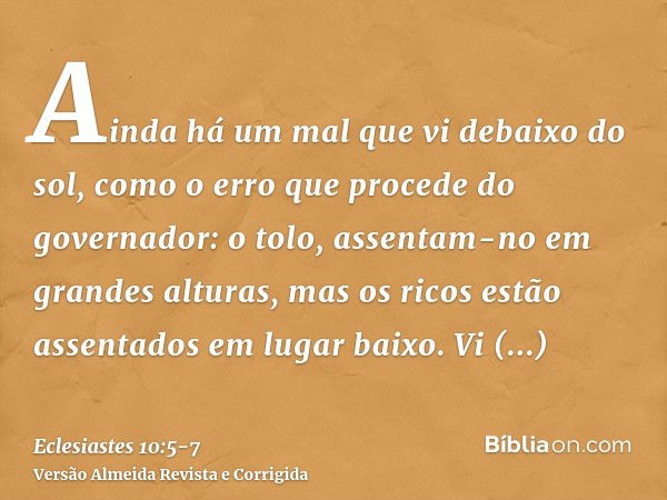 Ainda há um mal que vi debaixo do sol, como o erro que procede do governador:o tolo, assentam-no em grandes alturas, mas os ricos estão assentados em lugar baix