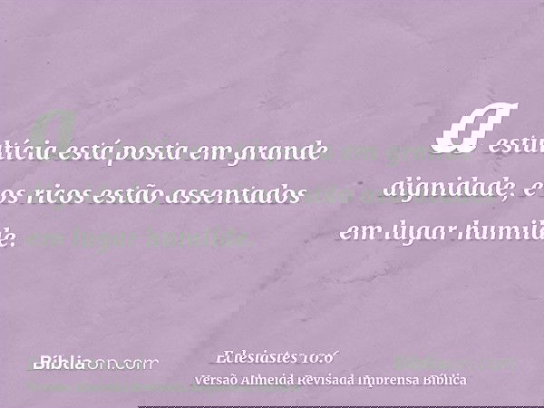 a estultícia está posta em grande dignidade, e os ricos estão assentados em lugar humilde.