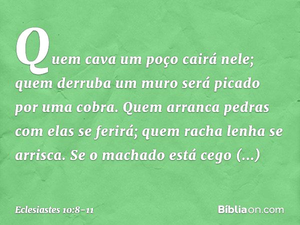 Quem cava um poço cairá nele;
quem derruba um muro
será picado por uma cobra. Quem arranca pedras
com elas se ferirá;
quem racha lenha se arrisca. Se o machado 