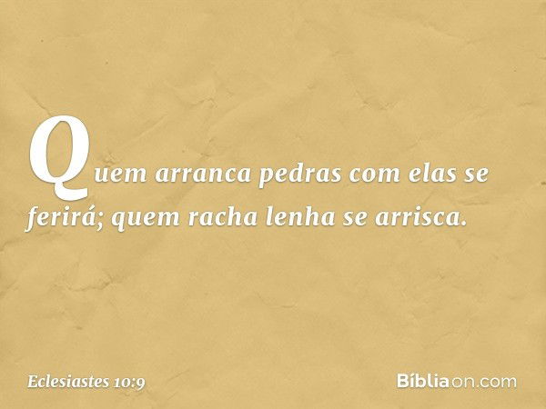 Quem arranca pedras
com elas se ferirá;
quem racha lenha se arrisca. -- Eclesiastes 10:9