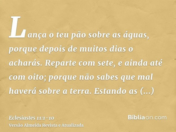 Lança o teu pão sobre as águas, porque depois de muitos dias o acharás.Reparte com sete, e ainda até com oito; porque não sabes que mal haverá sobre a terra.Est