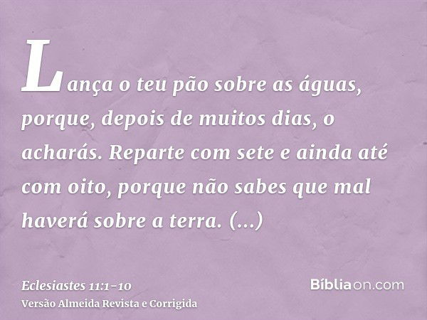 Lança o teu pão sobre as águas, porque, depois de muitos dias, o acharás.Reparte com sete e ainda até com oito, porque não sabes que mal haverá sobre a terra.Es