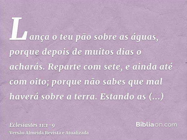 Lança o teu pão sobre as águas, porque depois de muitos dias o acharás.Reparte com sete, e ainda até com oito; porque não sabes que mal haverá sobre a terra.Est