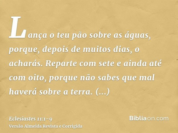 Lança o teu pão sobre as águas, porque, depois de muitos dias, o acharás.Reparte com sete e ainda até com oito, porque não sabes que mal haverá sobre a terra.Es