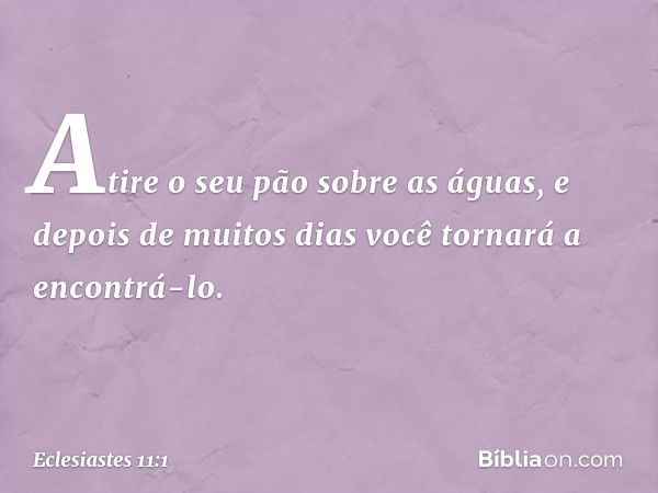 Atire o seu pão sobre as águas,
e depois de muitos dias
você tornará a encontrá-lo. -- Eclesiastes 11:1