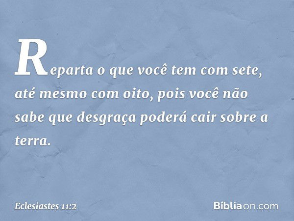 Reparta o que você tem com sete,
até mesmo com oito,
pois você não sabe que desgraça
poderá cair sobre a terra. -- Eclesiastes 11:2