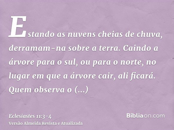 Estando as nuvens cheias de chuva, derramam-na sobre a terra. Caindo a árvore para o sul, ou para o norte, no lugar em que a árvore cair, ali ficará.Quem observ