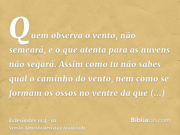 Quem observa o vento, não semeará, e o que atenta para as nuvens não segará.Assim como tu não sabes qual o caminho do vento, nem como se formam os ossos no vent