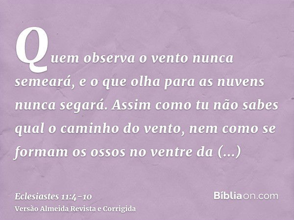 Quem observa o vento nunca semeará, e o que olha para as nuvens nunca segará.Assim como tu não sabes qual o caminho do vento, nem como se formam os ossos no ven