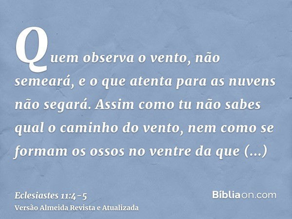 Quem observa o vento, não semeará, e o que atenta para as nuvens não segará.Assim como tu não sabes qual o caminho do vento, nem como se formam os ossos no vent