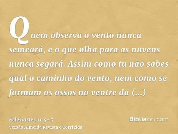 Quem observa o vento nunca semeará, e o que olha para as nuvens nunca segará.Assim como tu não sabes qual o caminho do vento, nem como se formam os ossos no ven