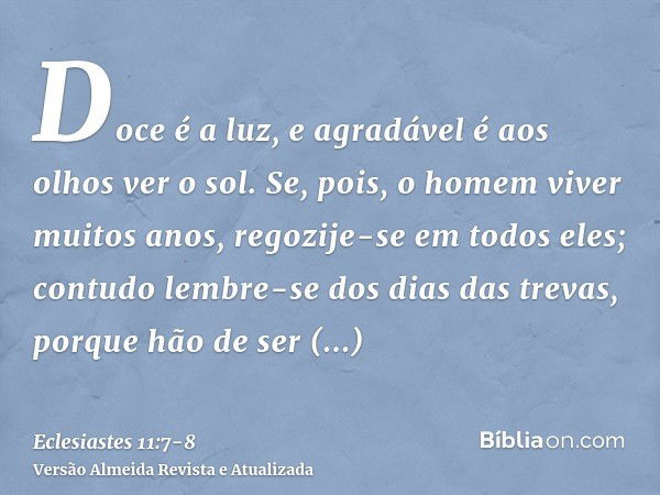 Doce é a luz, e agradável é aos olhos ver o sol.Se, pois, o homem viver muitos anos, regozije-se em todos eles; contudo lembre-se dos dias das trevas, porque hã