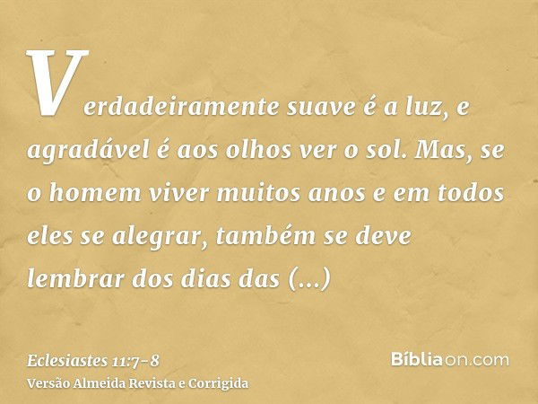 Verdadeiramente suave é a luz, e agradável é aos olhos ver o sol.Mas, se o homem viver muitos anos e em todos eles se alegrar, também se deve lembrar dos dias d