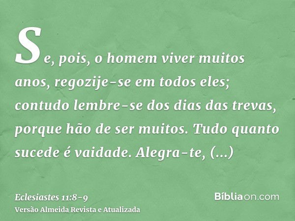 Se, pois, o homem viver muitos anos, regozije-se em todos eles; contudo lembre-se dos dias das trevas, porque hão de ser muitos. Tudo quanto sucede é vaidade.Al