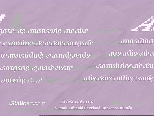Alegra-te, mancebo, na tua mocidade, e anime-te o teu coração nos dias da tua mocidade, e anda pelos caminhos do teu coração, e pela vista dos teus olhos; sabe,