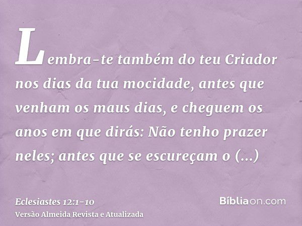 Lembra-te também do teu Criador nos dias da tua mocidade, antes que venham os maus dias, e cheguem os anos em que dirás: Não tenho prazer neles;antes que se esc