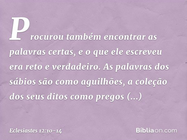 Pro­curou também encontrar as palavras certas, e o que ele escreveu era reto e verdadeiro. As palavras dos sábios são como aguilhões, a coleção dos seus ditos c