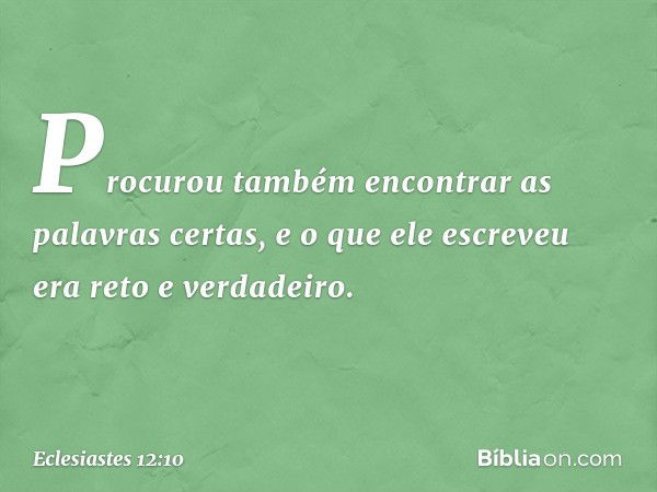 Pro­curou também encontrar as palavras certas, e o que ele escreveu era reto e verdadeiro. -- Eclesiastes 12:10