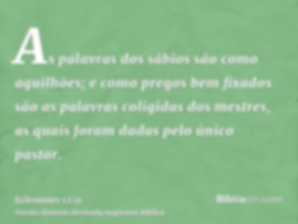 As palavras dos sábios são como aguilhões; e como pregos bem fixados são as palavras coligidas dos mestres, as quais foram dadas pelo único pastor.