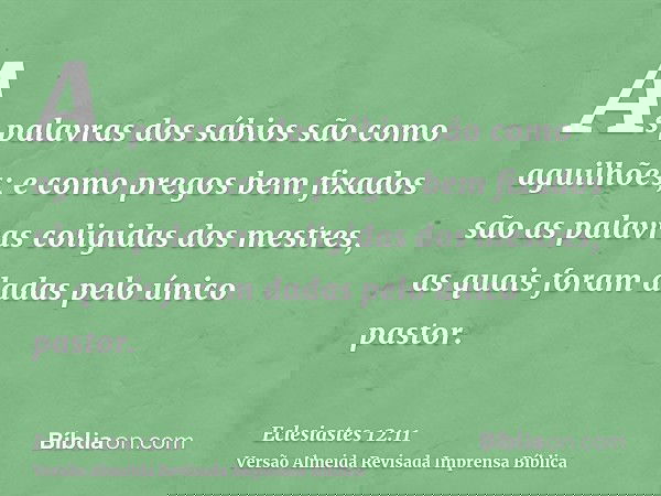 As palavras dos sábios são como aguilhões; e como pregos bem fixados são as palavras coligidas dos mestres, as quais foram dadas pelo único pastor.