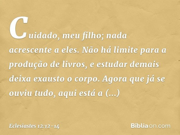 Cuidado, meu filho; nada acrescente a eles.
Não há limite para a produção de livros, e estudar demais deixa exausto o corpo. Agora que já se ouviu tudo,
aqui es