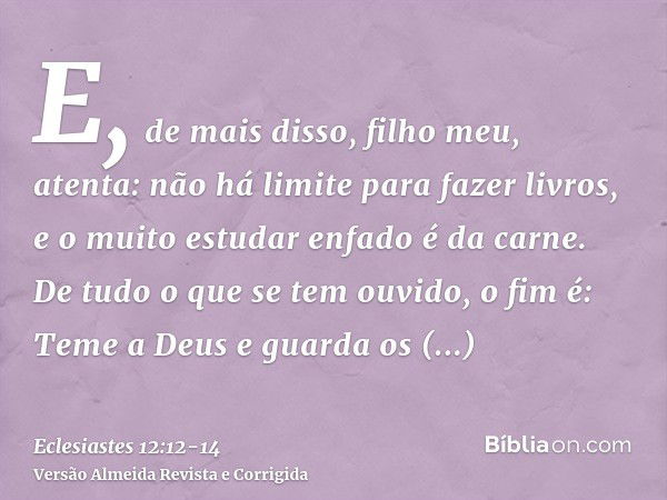 E, de mais disso, filho meu, atenta: não há limite para fazer livros, e o muito estudar enfado é da carne.De tudo o que se tem ouvido, o fim é: Teme a Deus e gu