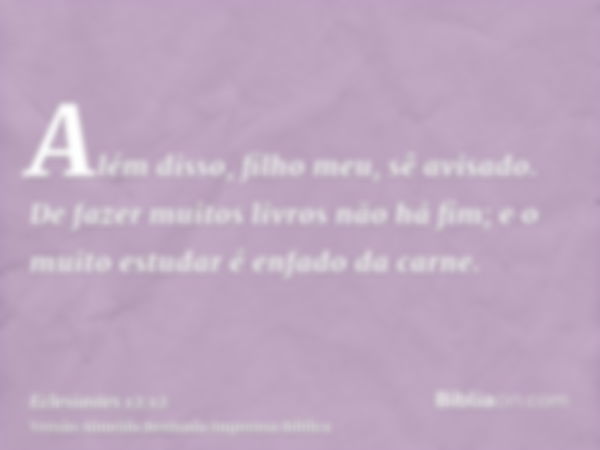 Além disso, filho meu, sê avisado. De fazer muitos livros não há fim; e o muito estudar é enfado da carne.