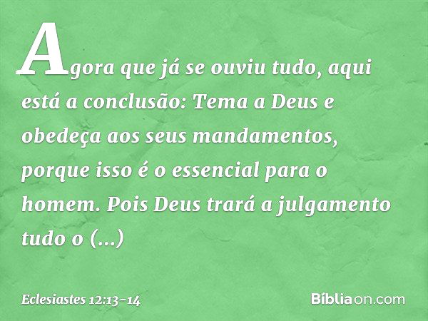 Agora que já se ouviu tudo,
aqui está a conclusão:
Tema a Deus
e obedeça aos seus mandamentos,
porque isso é o essencial para o homem. Pois Deus trará a julgame