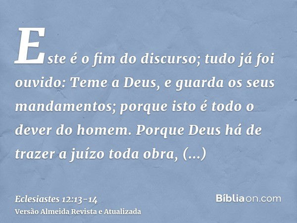 Este é o fim do discurso; tudo já foi ouvido: Teme a Deus, e guarda os seus mandamentos; porque isto é todo o dever do homem.Porque Deus há de trazer a juízo to