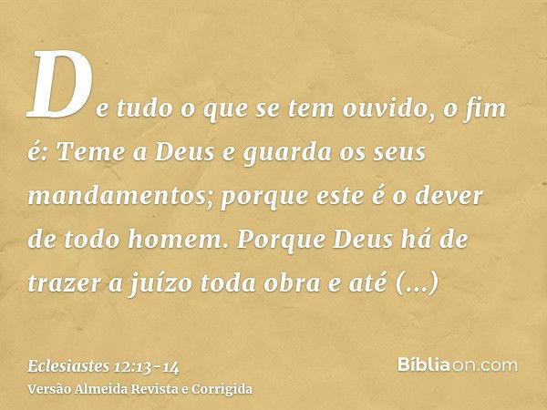 De tudo o que se tem ouvido, o fim é: Teme a Deus e guarda os seus mandamentos; porque este é o dever de todo homem.Porque Deus há de trazer a juízo toda obra e