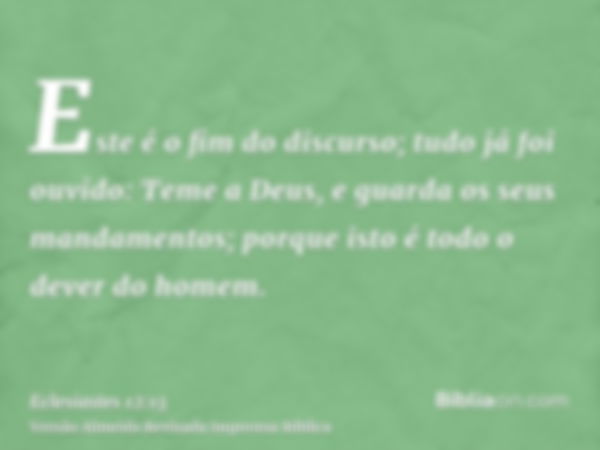 Este é o fim do discurso; tudo já foi ouvido: Teme a Deus, e guarda os seus mandamentos; porque isto é todo o dever do homem.